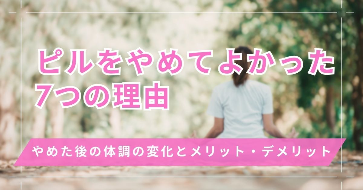 ピルをやめてよかった理由7選！やめたあとの体調の変化やメリット・デメリット