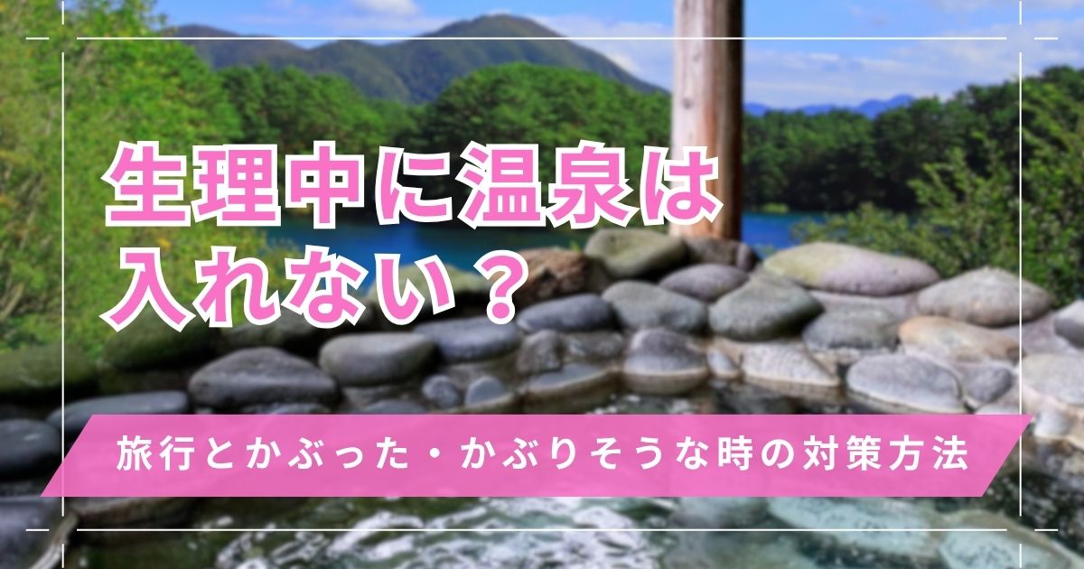 温泉に生理中は入れない？温泉旅行とかぶった・かぶりそうな時の具体的な対策方法